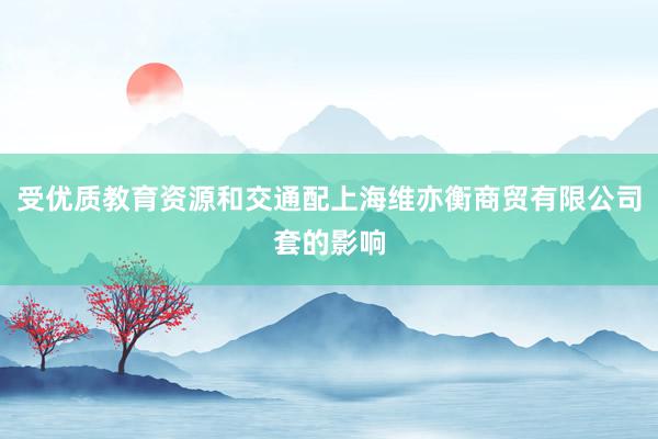 受优质教育资源和交通配上海维亦衡商贸有限公司套的影响