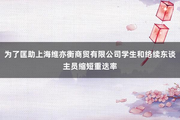 为了匡助上海维亦衡商贸有限公司学生和络续东谈主员缩短重迭率