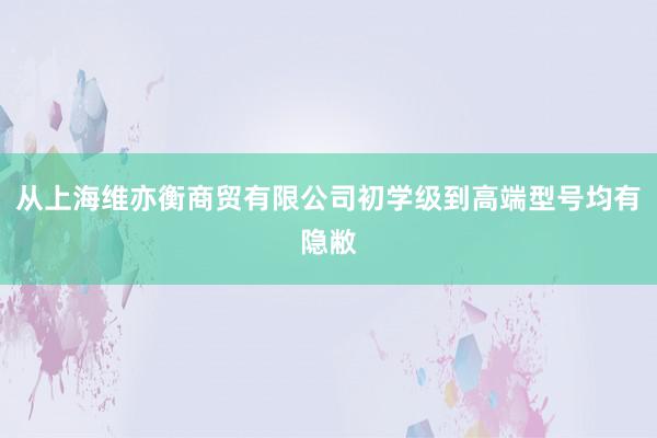 从上海维亦衡商贸有限公司初学级到高端型号均有隐敝