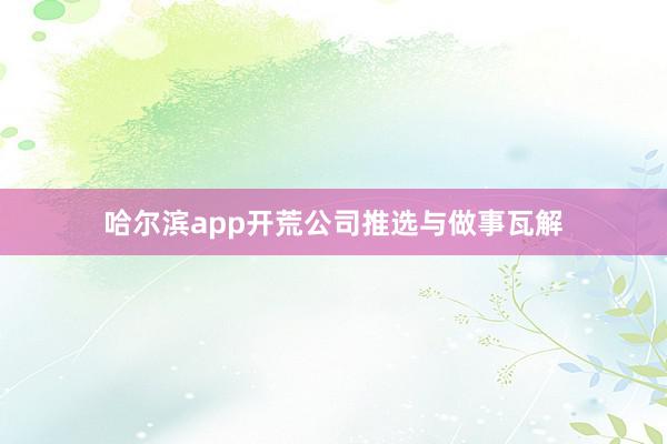 哈尔滨app开荒公司推选与做事瓦解